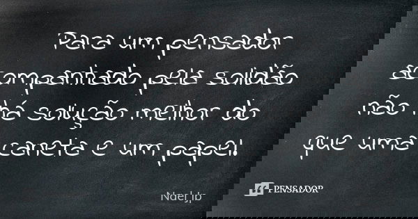 Para um pensador acompanhado pela solidão não há solução melhor do que uma caneta e um papel.... Frase de Nael Jp.