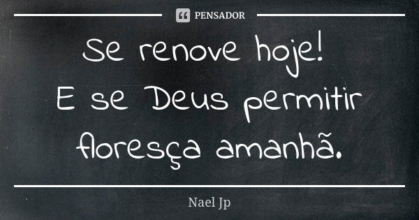 Se renove hoje! E se Deus permitir floresça amanhã.... Frase de Nael Jp.