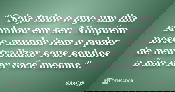 “Seja tudo o que um dia sonhou em ser. Ninguém nesse mundo tem o poder de neutralizar seus sonhos a não ser você mesmo.”... Frase de Nael Jp.