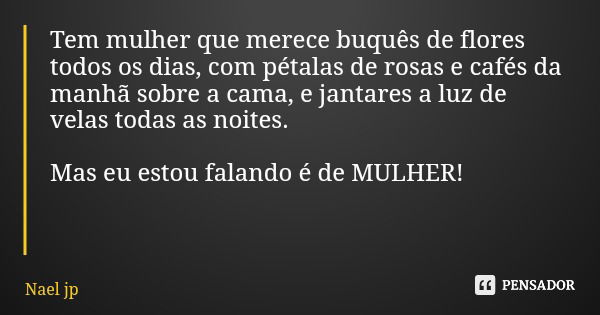 Tem mulher que merece buquês de flores todos os dias, com pétalas de rosas e cafés da manhã sobre a cama, e jantares a luz de velas todas as noites. Mas eu esto... Frase de Nael jp.