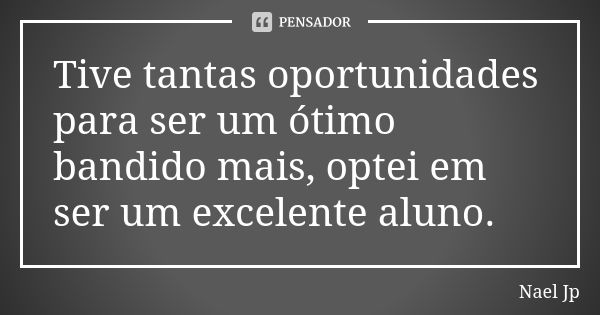 Tive tantas oportunidades para ser um ótimo bandido mais, optei em ser um excelente aluno.... Frase de Nael Jp.