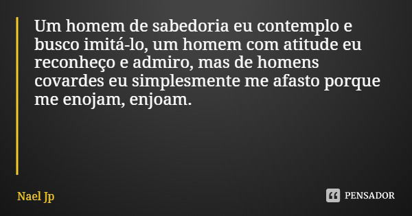 Um homem de sabedoria eu contemplo e busco imitá-lo, um homem com atitude eu reconheço e admiro, mas de homens covardes eu simplesmente me afasto porque me enoj... Frase de Nael Jp.
