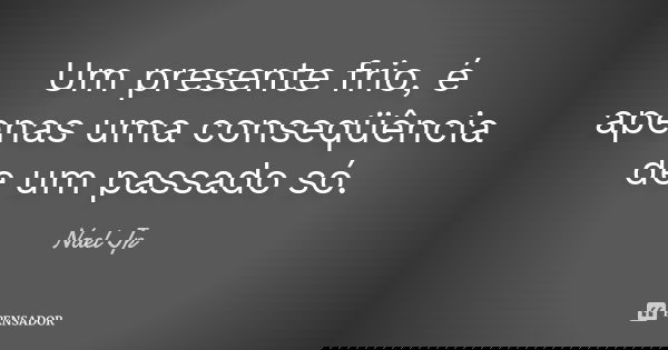 Um presente frio, é apenas uma conseqüência de um passado só.... Frase de Nael Jp.