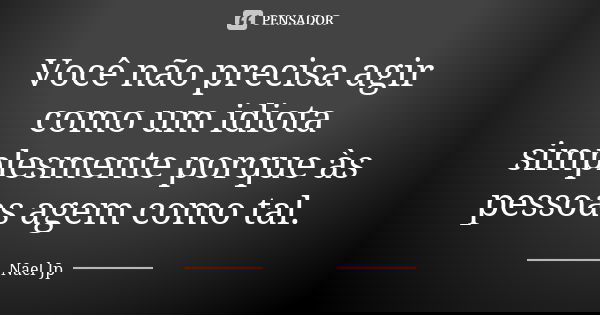 Você não precisa agir como um idiota simplesmente porque às pessoas agem como tal.... Frase de Nael Jp.