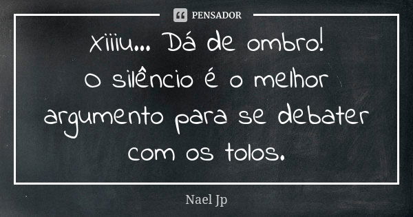 Xiiiu... Dá de ombro! O silêncio é o melhor argumento para se debater com os tolos.... Frase de Nael Jp.