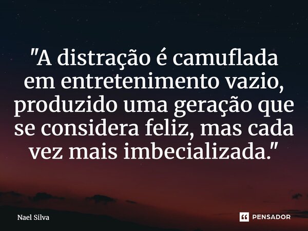 ⁠"A distração é camuflada em entretenimento vazio, produzido uma geração que se considera feliz, mas cada vez mais imbecilizada."... Frase de Nael Silva.