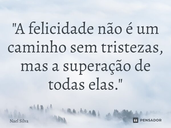 ⁠"A felicidade não é um caminho sem tristezas, mas a superação de todas elas."... Frase de Nael Silva.