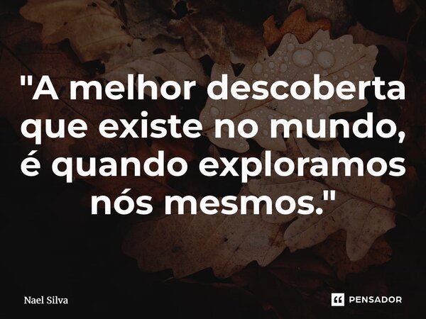 ⁠"A melhor descoberta que existe no mundo, é quando exploramos nós mesmos."... Frase de Nael Silva.