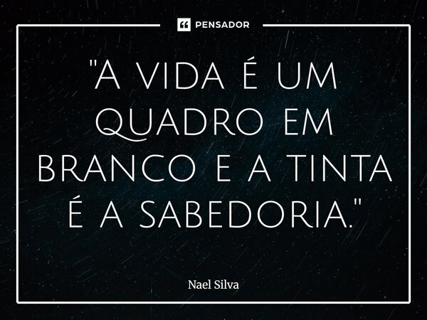⁠"A vida é um quadro em branco e a tinta é a sabedoria."... Frase de Nael Silva.