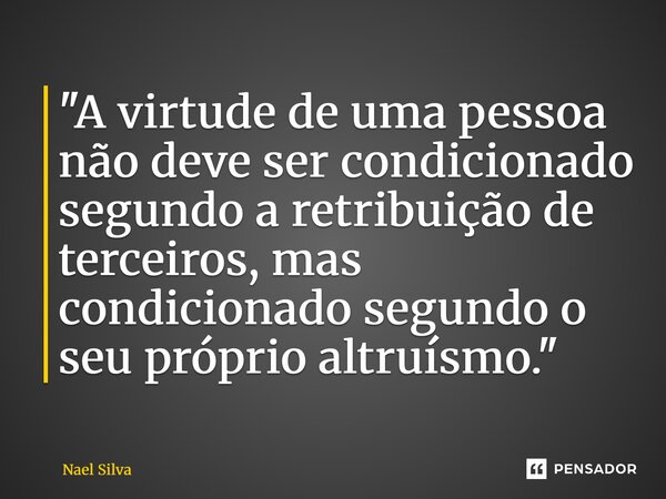 ⁠"A virtude de uma pessoa não deve ser condicionado segundo a retribuição de terceiros, mas condicionado segundo o seu próprio altruísmo."... Frase de Nael Silva.