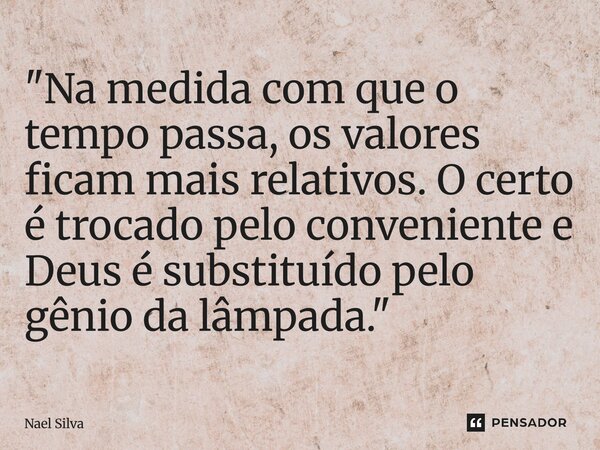 ⁠"Na medida com que o tempo passa, os valores ficam mais relativos. O certo é trocado pelo conveniente e Deus é substituído pelo gênio da lâmpada."... Frase de Nael Silva.