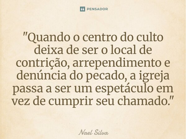 ⁠"Quando o centro do culto deixa de ser o local de contrição, arrependimento e denúncia do pecado, a igreja passa a ser um espetáculo em vez de cumprir seu... Frase de Nael Silva.