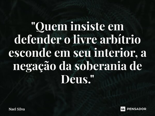 ⁠"Quem insiste em defender o livre arbítrio esconde em seu interior, a negação da soberania de Deus."... Frase de Nael Silva.