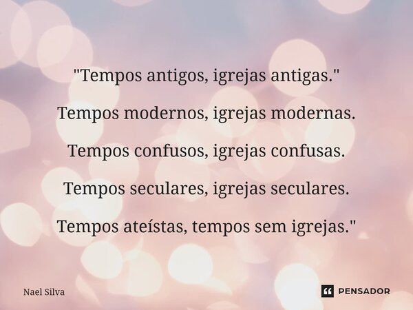 ⁠"Tempos antigos, igrejas antigas." Tempos modernos, igrejas modernas. Tempos confusos, igrejas confusas. Tempos seculares, igrejas seculares. Tempos ... Frase de Nael Silva.