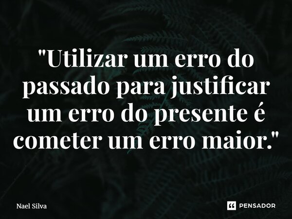 ⁠"Utilizar um erro do passado para justificar um erro do presente é cometer um erro maior."... Frase de Nael Silva.