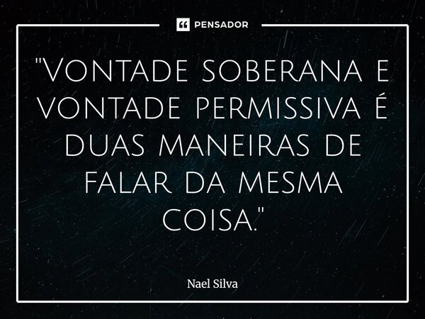 ⁠"Vontade soberana e vontade permissiva é duas maneiras de falar da mesma coisa."... Frase de Nael Silva.