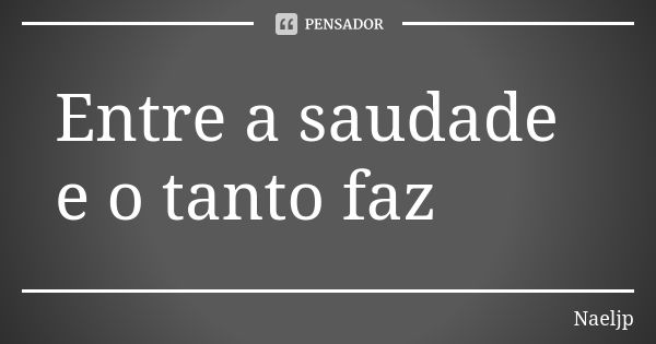 Entre a saudade e o tanto faz... Frase de NaelJp.