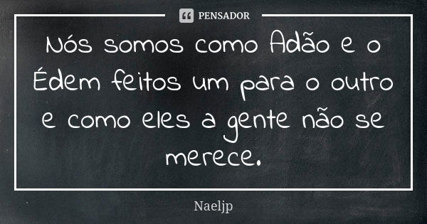 Nós somos como Adão e o Édem feitos um para o outro e como eles a gente não se merece.... Frase de NaelJp.