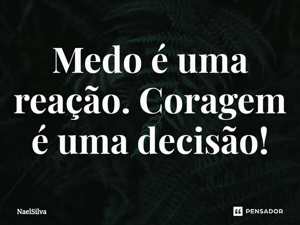 ⁠Medo é uma reação. Coragem é uma decisão!... Frase de NaelSilva.