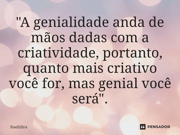 "⁠A genialidade anda de mãos dadas com a criatividade, portanto, quanto mais criativo você for, mas genial você será".... Frase de NaelSilva.