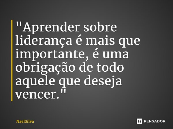 ⁠"Aprender sobre liderança é mais que importante, é uma obrigação de todo aquele que deseja vencer."... Frase de NaelSilva.