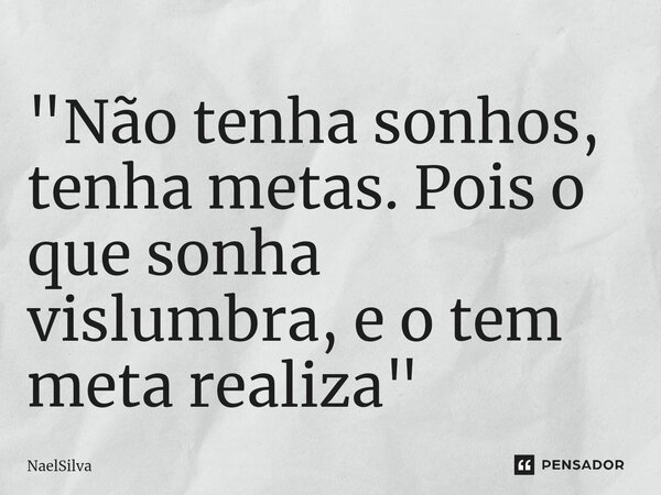⁠"Não tenha sonhos, tenha metas. Pois o que sonha vislumbra, e o tem meta realiza"... Frase de NaelSilva.