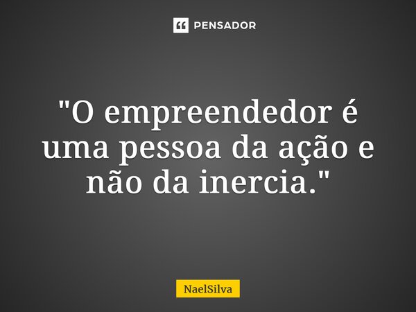 ⁠"O empreendedor é uma pessoa da ação e não da inércia."... Frase de NaelSilva.