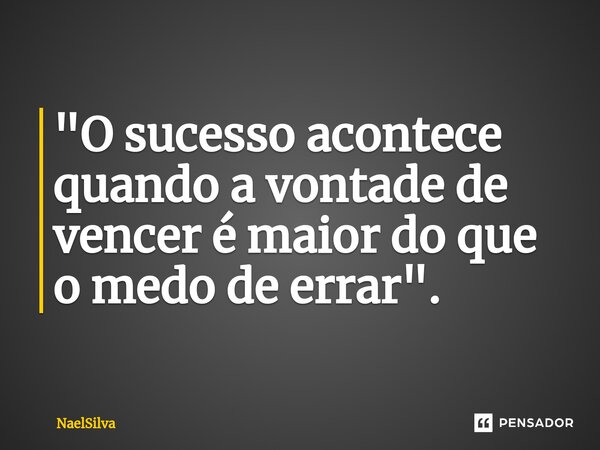 ⁠"O sucesso acontece quando a vontade de vencer é maior do que o medo de errar".... Frase de NaelSilva.