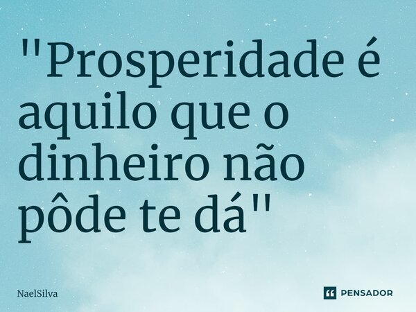 ⁠"Prosperidade é aquilo que o dinheiro não pôde te dá"... Frase de NaelSilva.