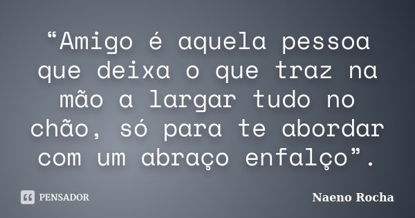 “Amigo é aquela pessoa que deixa o que traz na mão a largar tudo no chão, só para te abordar com um abraço enfalço”.... Frase de Naeno Rocha.