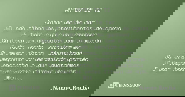 ANTES DE TI Antes de te ter Eu não tinha os provimentos de agora. E tudo o que eu ganhava Gastava em negócios com o mundo. Tudo, nada, serviam-me Da mesma forma... Frase de Naeno Rocha.