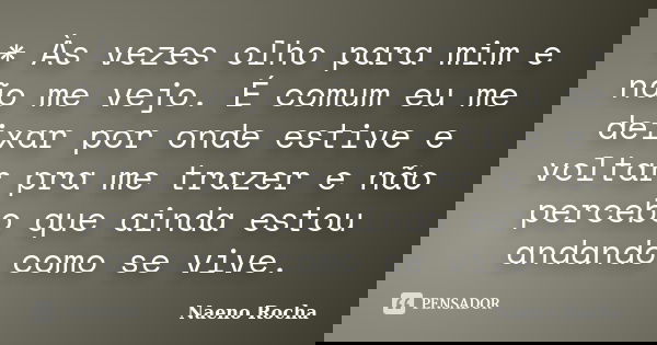 * Às vezes olho para mim e não me vejo. É comum eu me deixar por onde estive e voltar pra me trazer e não percebo que ainda estou andando como se vive.... Frase de Naeno Rocha.