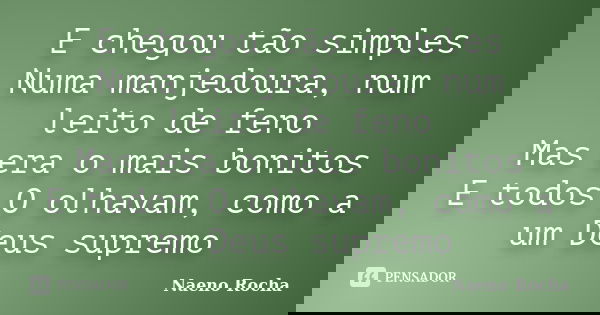 E chegou tão simples Numa manjedoura, num leito de feno Mas era o mais bonitos E todos O olhavam, como a um Deus supremo... Frase de Naeno Rocha.