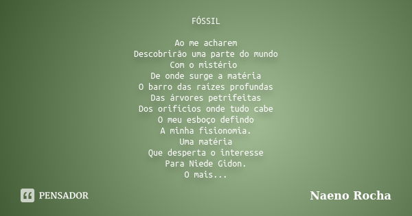 FÓSSIL Ao me acharem Descobrirão uma parte do mundo Com o mistério De onde surge a matéria O barro das raízes profundas Das árvores petrifeitas Dos orifícios on... Frase de Naeno Rocha.