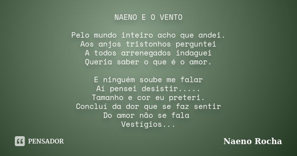 NAENO E O VENTO Pelo mundo inteiro acho que andei. Aos anjos tristonhos perguntei A todos arrenegados indaguei Queria saber o que é o amor. E ninguém soube me f... Frase de Naeno Rocha.