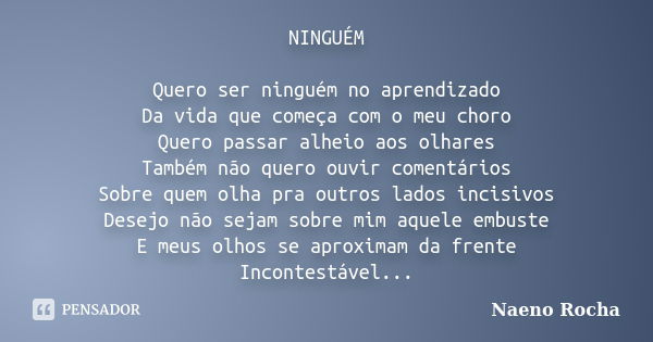 NINGUÉM Quero ser ninguém no aprendizado Da vida que começa com o meu choro Quero passar alheio aos olhares Também não quero ouvir comentários Sobre quem olha p... Frase de Naeno Rocha.