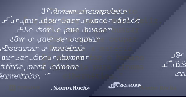 “O homem incompleto É o que deve ser o mais feliz. Ele tem o que buscar Com o que se ocupar Procurar a matéria De que se faz o humano É história para cinema cib... Frase de Naeno Rocha.