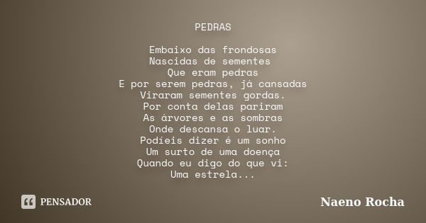 PEDRAS Embaixo das frondosas Nascidas de sementes Que eram pedras E por serem pedras, já cansadas Viraram sementes gordas. Por conta delas pariram As árvores e ... Frase de Naeno Rocha.