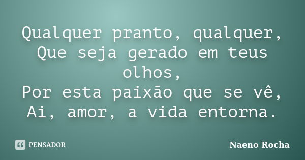 Qualquer pranto, qualquer, Que seja gerado em teus olhos, Por esta paixão que se vê, Ai, amor, a vida entorna.... Frase de Naeno Rocha.