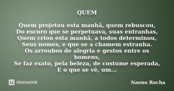 QUEM Quem projetou esta manhã, quem rebuscou, Do escuro que se perpetuava, suas entranhas, Quem criou esta manhã, a todos determinou, Seus nomes, e que se a cha... Frase de Naeno Rocha.