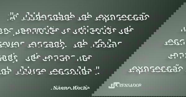 "A liberdade de expressão nos permite o direito de escrever errado, de falar errado, de errar na expressão da livre escolha".... Frase de Naeno Rocha.