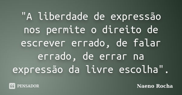 "A liberdade de expressão nos permite o direito de escrever errado, de falar errado, de errar na expressão da livre escolha".... Frase de Naeno Rocha.