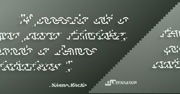 "A poesia dá o tempo para timidez, quando a lemos cabisbaixos",... Frase de Naeno Rocha.