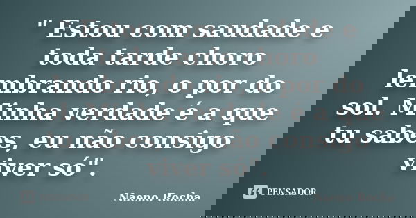 " Estou com saudade e toda tarde choro lembrando rio, o por do sol. Minha verdade é a que tu sabes, eu não consigo viver só".... Frase de Naeno Rocha.