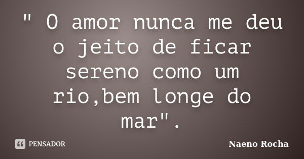 " O amor nunca me deu o jeito de ficar sereno como um rio,bem longe do mar".... Frase de Naeno Rocha.