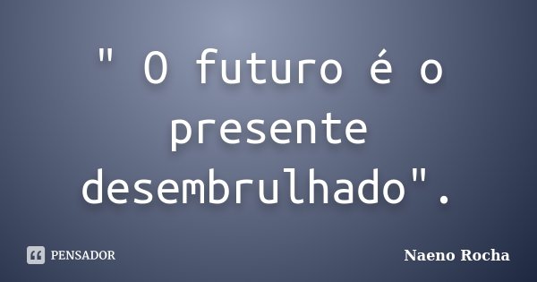 " O futuro é o presente desembrulhado".... Frase de Naeno Rocha.