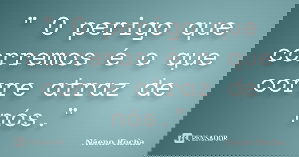 " O perigo que corremos é o que corre atraz de nós."... Frase de Naeno Rocha.