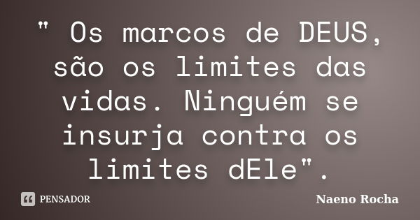" Os marcos de DEUS, são os limites das vidas. Ninguém se insurja contra os limites dEle".... Frase de Naeno Rocha.