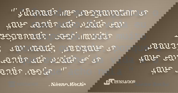 " Quando me perguntam o que acho da vida eu respondo: sei muito pouco, ou nada, porque o que eu acho da vida é o que acho nela "... Frase de Naeno Rocha.