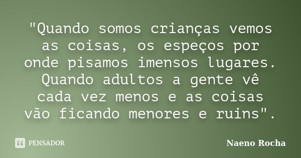 "Quando somos crianças vemos as coisas, os espeços por onde pisamos imensos lugares. Quando adultos a gente vê cada vez menos e as coisas vão ficando menor... Frase de Naeno Rocha.